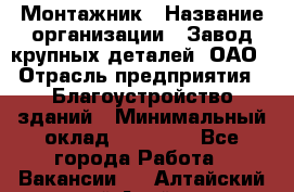 Монтажник › Название организации ­ Завод крупных деталей, ОАО › Отрасль предприятия ­ Благоустройство зданий › Минимальный оклад ­ 25 000 - Все города Работа » Вакансии   . Алтайский край,Алейск г.